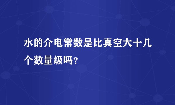 水的介电常数是比真空大十几个数量级吗？