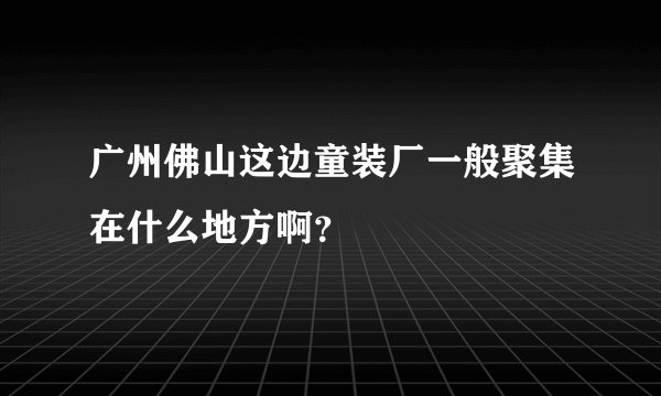 广州佛山这边童装厂一般聚集在什么地方啊？