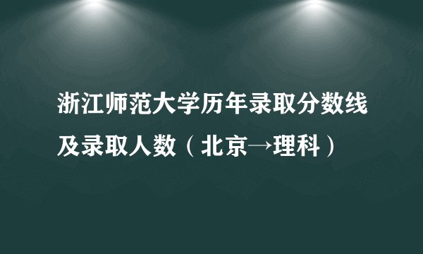 浙江师范大学历年录取分数线及录取人数（北京→理科）