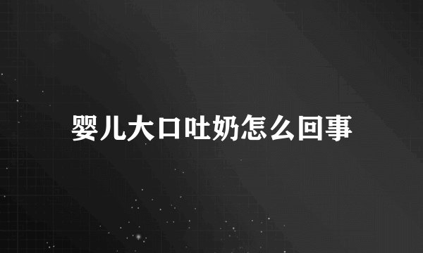 婴儿大口吐奶怎么回事