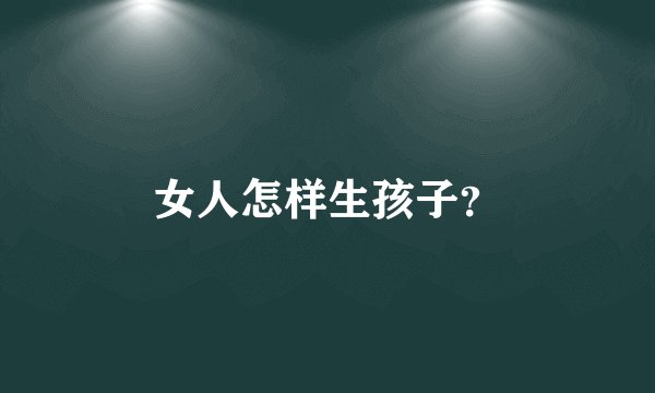 女人怎样生孩子？