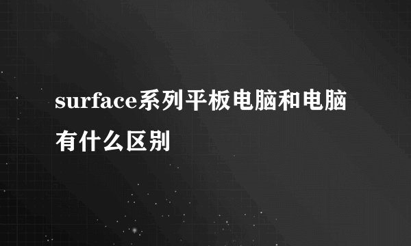 surface系列平板电脑和电脑有什么区别