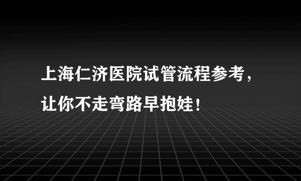 上海仁济医院试管流程参考，让你不走弯路早抱娃！
