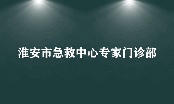淮安市急救中心专家门诊部