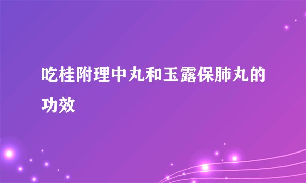 吃桂附理中丸和玉露保肺丸的功效