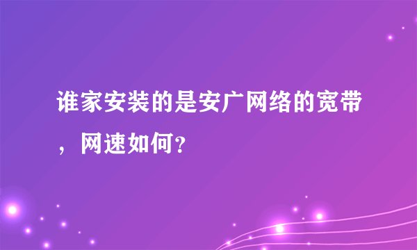 谁家安装的是安广网络的宽带，网速如何？