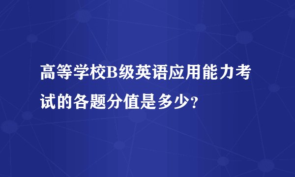 高等学校B级英语应用能力考试的各题分值是多少？