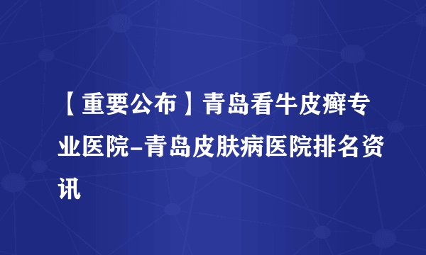 【重要公布】青岛看牛皮癣专业医院-青岛皮肤病医院排名资讯