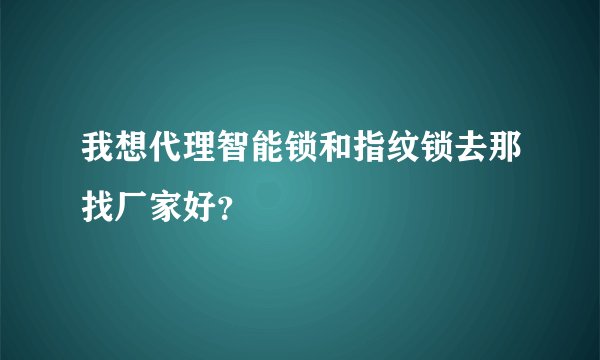 我想代理智能锁和指纹锁去那找厂家好？