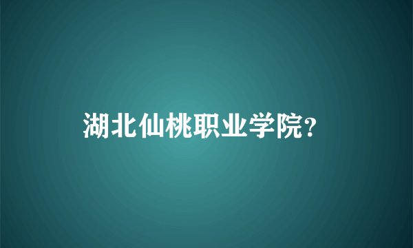 湖北仙桃职业学院？