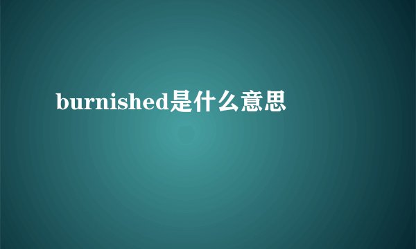 burnished是什么意思