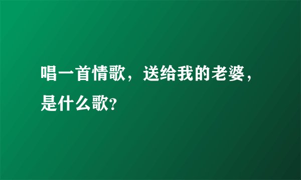 唱一首情歌，送给我的老婆，是什么歌？