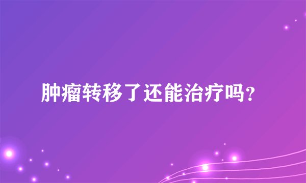 肿瘤转移了还能治疗吗？