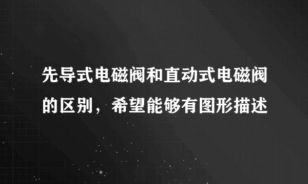 先导式电磁阀和直动式电磁阀的区别，希望能够有图形描述