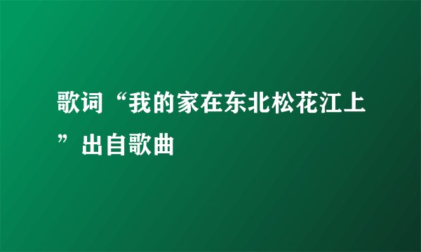 歌词“我的家在东北松花江上”出自歌曲