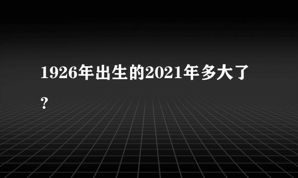 1926年出生的2021年多大了？