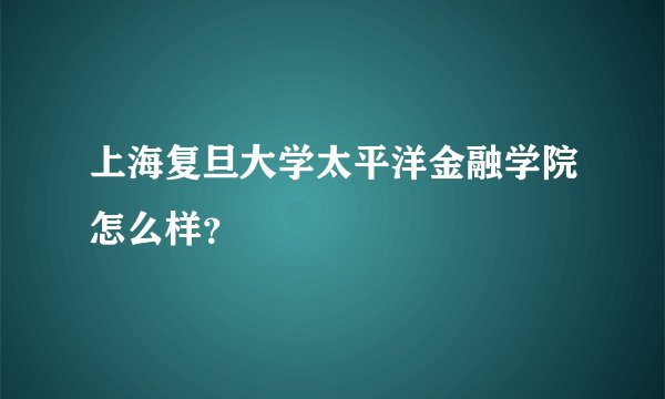 上海复旦大学太平洋金融学院怎么样？
