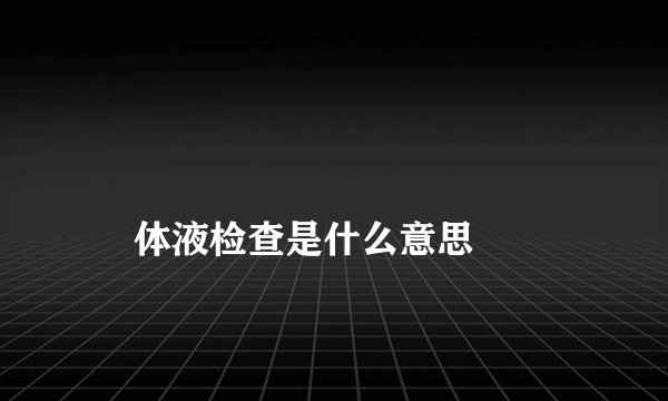 
    体液检查是什么意思
  