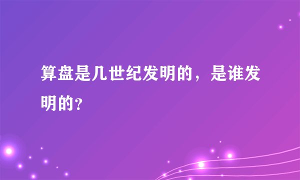 算盘是几世纪发明的，是谁发明的？