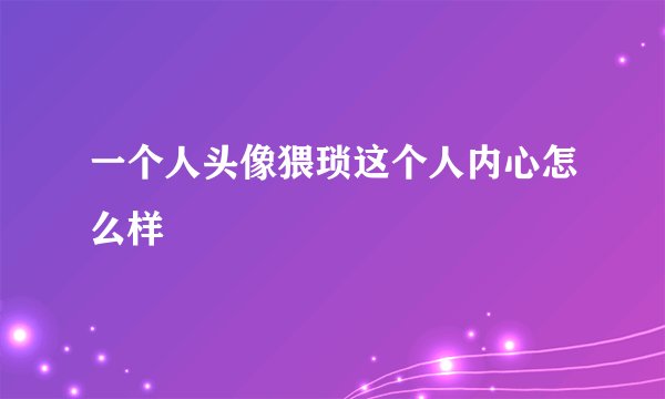 一个人头像猥琐这个人内心怎么样