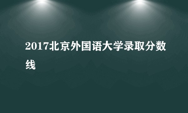 2017北京外国语大学录取分数线