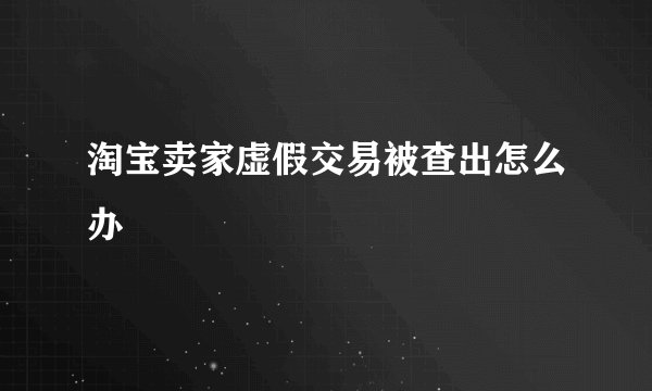 淘宝卖家虚假交易被查出怎么办