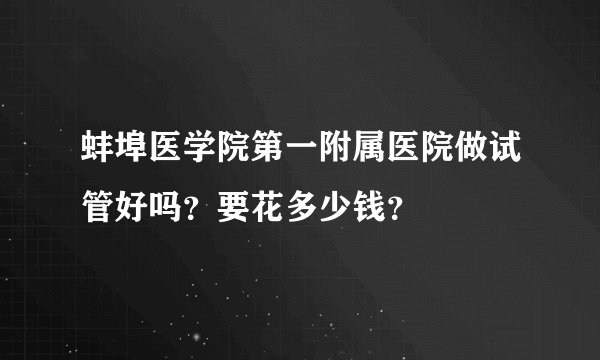 蚌埠医学院第一附属医院做试管好吗？要花多少钱？