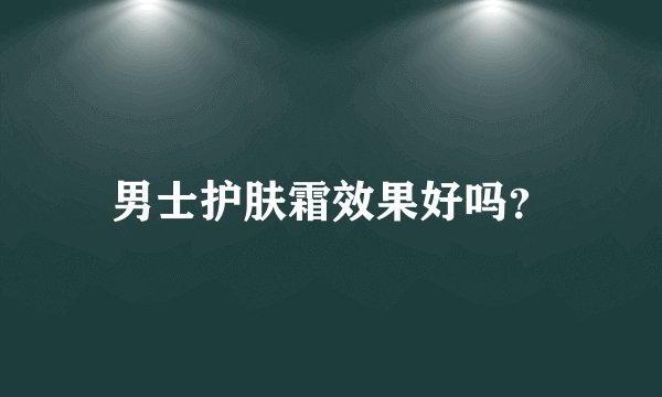 男士护肤霜效果好吗？