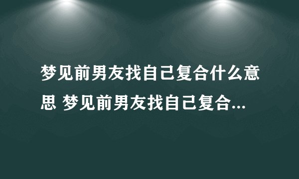 梦见前男友找自己复合什么意思 梦见前男友找自己复合预示什么