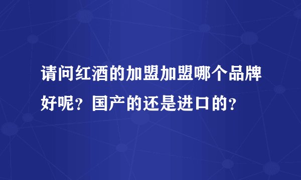请问红酒的加盟加盟哪个品牌好呢？国产的还是进口的？