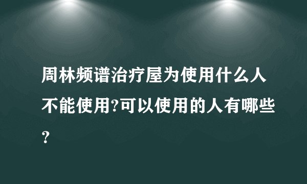 周林频谱治疗屋为使用什么人不能使用?可以使用的人有哪些？