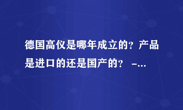 德国高仪是哪年成立的？产品是进口的还是国产的？ - 芝士回答