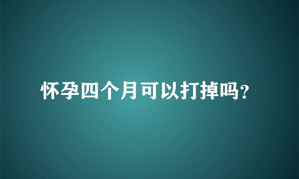 怀孕四个月可以打掉吗？