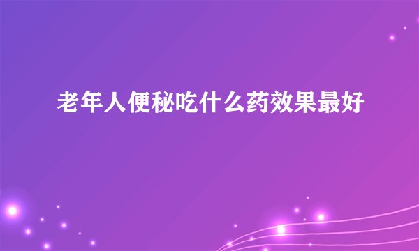 老年人便秘吃什么药效果最好