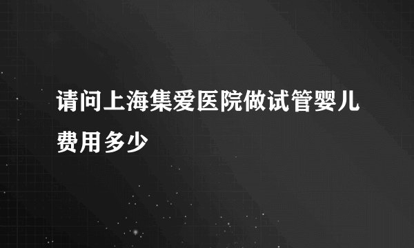 请问上海集爱医院做试管婴儿费用多少