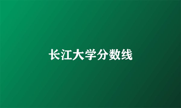 长江大学分数线