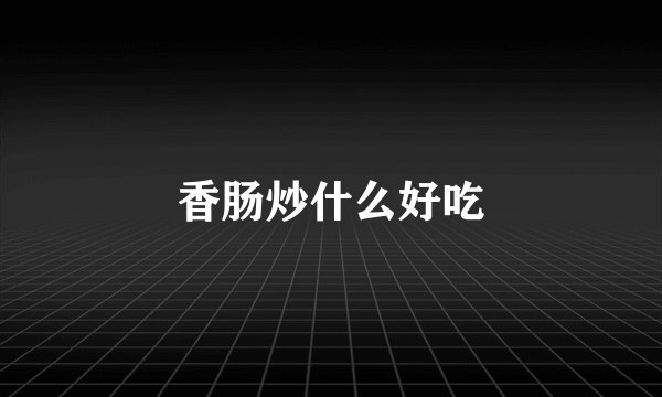 香肠炒什么好吃