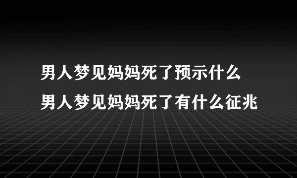 男人梦见妈妈死了预示什么 男人梦见妈妈死了有什么征兆