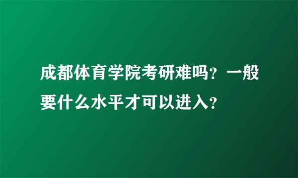成都体育学院考研难吗？一般要什么水平才可以进入？