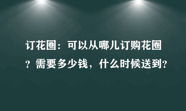 订花圈：可以从哪儿订购花圈？需要多少钱，什么时候送到？