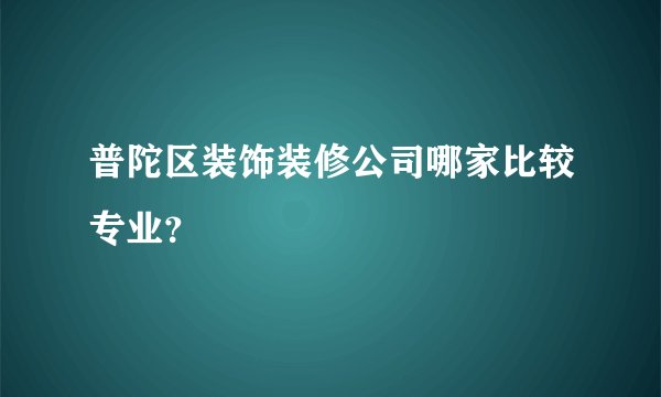 普陀区装饰装修公司哪家比较专业？