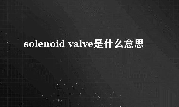 solenoid valve是什么意思