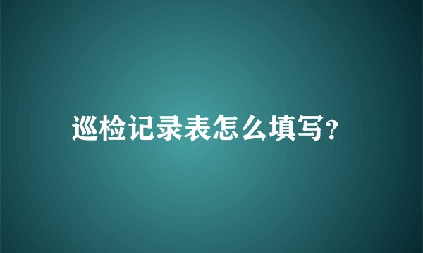 巡检记录表怎么填写？