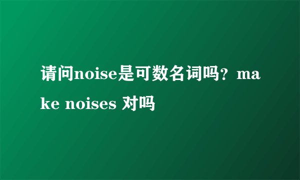 请问noise是可数名词吗？make noises 对吗
