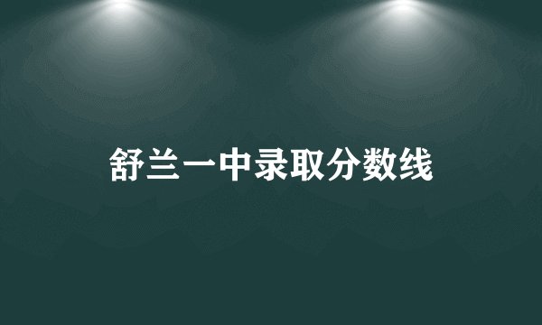 舒兰一中录取分数线