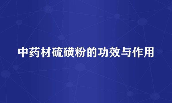 中药材硫磺粉的功效与作用