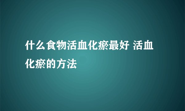 什么食物活血化瘀最好 活血化瘀的方法