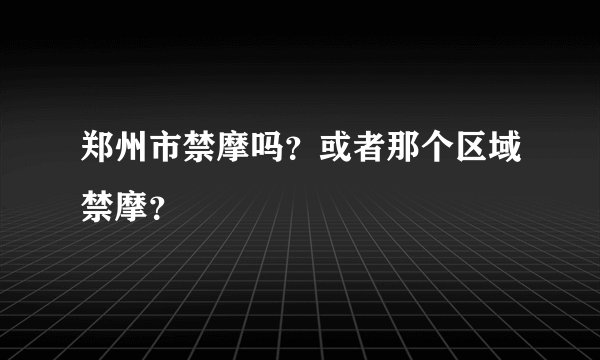 郑州市禁摩吗？或者那个区域禁摩？