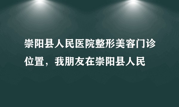 崇阳县人民医院整形美容门诊位置，我朋友在崇阳县人民
