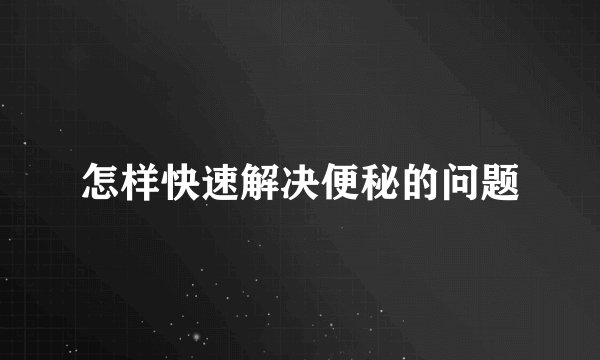 怎样快速解决便秘的问题